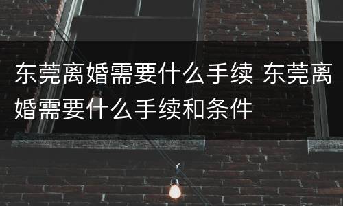 东莞离婚需要什么手续 东莞离婚需要什么手续和条件