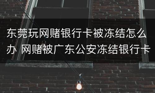东莞玩网赌银行卡被冻结怎么办 网赌被广东公安冻结银行卡会没收财产嘛