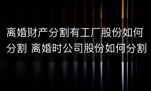 离婚财产分割有工厂股份如何分割 离婚时公司股份如何分割