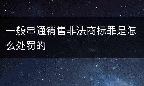 一般串通销售非法商标罪是怎么处罚的