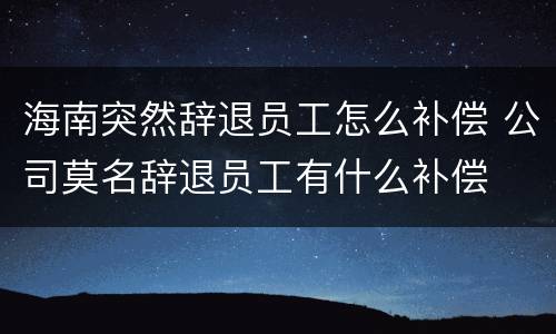 海南突然辞退员工怎么补偿 公司莫名辞退员工有什么补偿