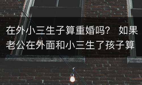 在外小三生子算重婚吗？ 如果老公在外面和小三生了孩子算重婚吗