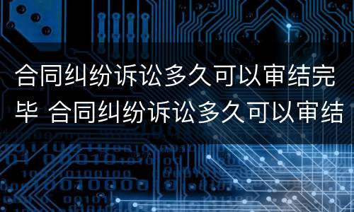 合同纠纷诉讼多久可以审结完毕 合同纠纷诉讼多久可以审结完毕呢