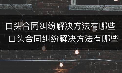 口头合同纠纷解决方法有哪些 口头合同纠纷解决方法有哪些案例