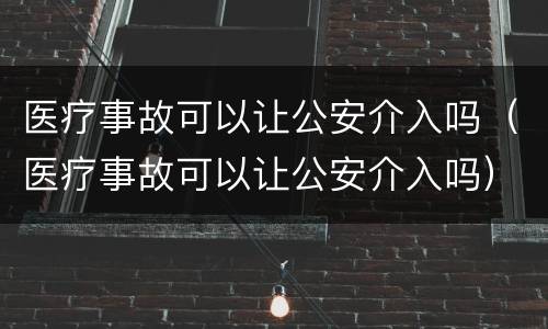 医疗事故可以让公安介入吗（医疗事故可以让公安介入吗）