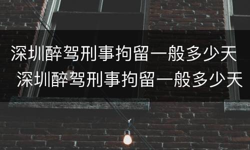 深圳醉驾刑事拘留一般多少天 深圳醉驾刑事拘留一般多少天结案