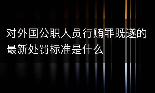 对外国公职人员行贿罪既遂的最新处罚标准是什么