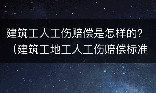 建筑工人工伤赔偿是怎样的？（建筑工地工人工伤赔偿标准）