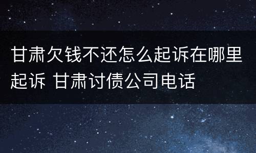 甘肃欠钱不还怎么起诉在哪里起诉 甘肃讨债公司电话
