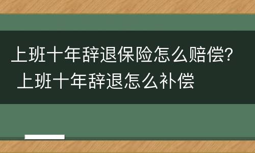 上班十年辞退保险怎么赔偿？ 上班十年辞退怎么补偿