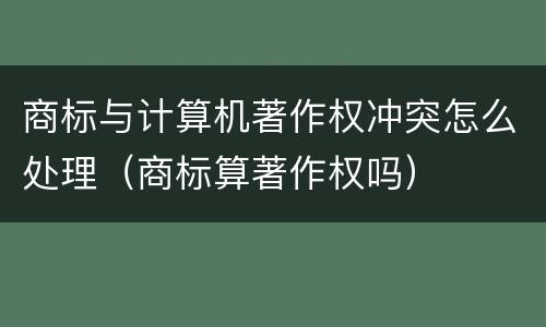 商标与计算机著作权冲突怎么处理（商标算著作权吗）