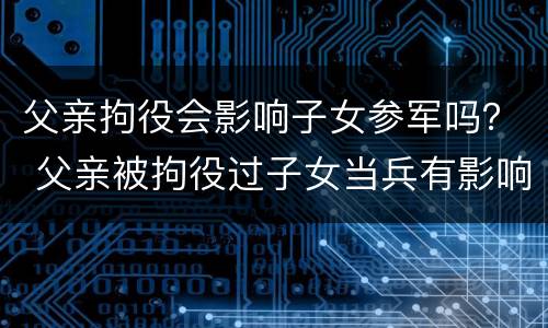 父亲拘役会影响子女参军吗？ 父亲被拘役过子女当兵有影响吗