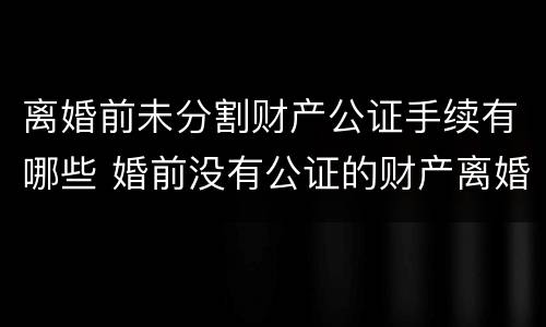 离婚前未分割财产公证手续有哪些 婚前没有公证的财产离婚怎么分割