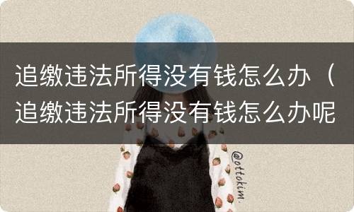 追缴违法所得没有钱怎么办（追缴违法所得没有钱怎么办呢）