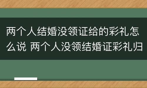 两个人结婚没领证给的彩礼怎么说 两个人没领结婚证彩礼归谁