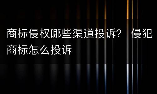 商标侵权哪些渠道投诉？ 侵犯商标怎么投诉