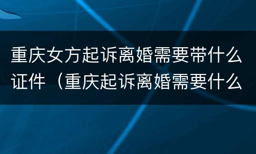 重庆女方起诉离婚需要带什么证件（重庆起诉离婚需要什么材料）