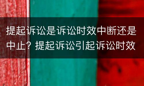 提起诉讼是诉讼时效中断还是中止? 提起诉讼引起诉讼时效中断