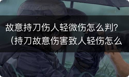 故意持刀伤人轻微伤怎么判？（持刀故意伤害致人轻伤怎么判）
