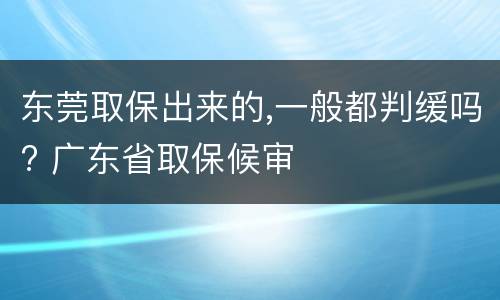 东莞取保出来的,一般都判缓吗? 广东省取保候审