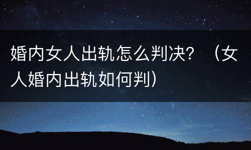 婚内女人出轨怎么判决？（女人婚内出轨如何判）