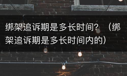 绑架追诉期是多长时间？（绑架追诉期是多长时间内的）