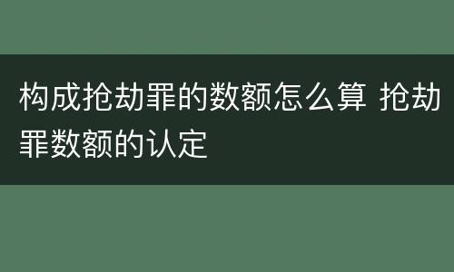 构成抢劫罪的数额怎么算 抢劫罪数额的认定