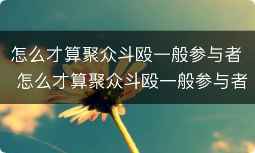 怎么才算聚众斗殴一般参与者 怎么才算聚众斗殴一般参与者