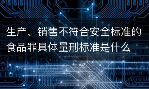 生产、销售不符合安全标准的食品罪具体量刑标准是什么