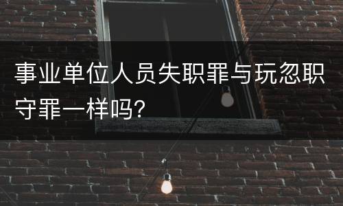 事业单位人员失职罪与玩忽职守罪一样吗？