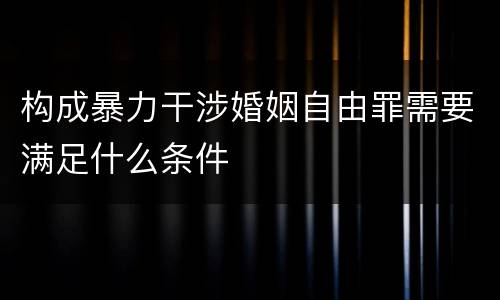 构成暴力干涉婚姻自由罪需要满足什么条件