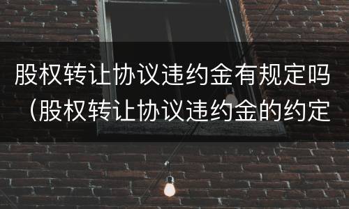 股权转让协议违约金有规定吗（股权转让协议违约金的约定）