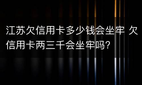 江苏欠信用卡多少钱会坐牢 欠信用卡两三千会坐牢吗?