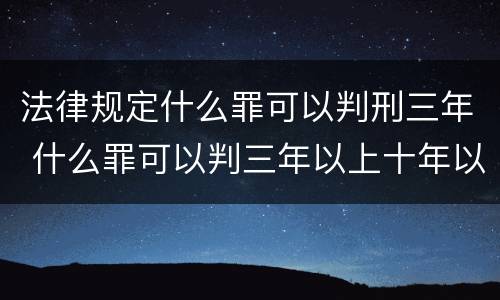 法律规定什么罪可以判刑三年 什么罪可以判三年以上十年以下