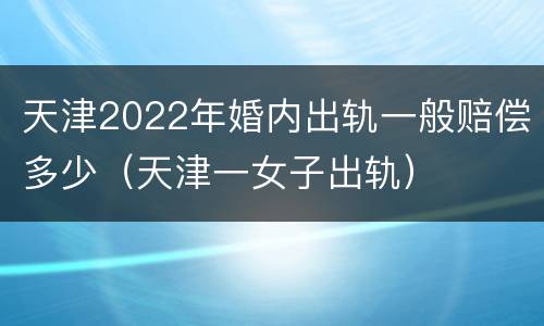 天津2022年婚内出轨一般赔偿多少（天津一女子出轨）