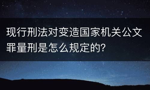 现行刑法对变造国家机关公文罪量刑是怎么规定的？