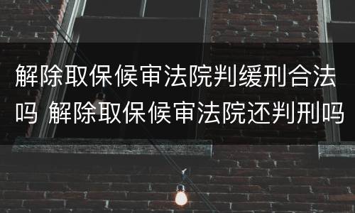 解除取保候审法院判缓刑合法吗 解除取保候审法院还判刑吗