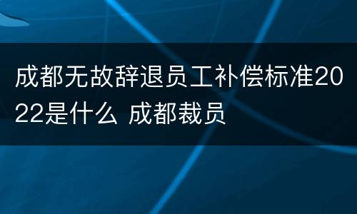 成都无故辞退员工补偿标准2022是什么 成都裁员