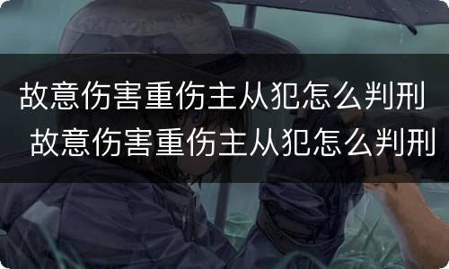 故意伤害重伤主从犯怎么判刑 故意伤害重伤主从犯怎么判刑