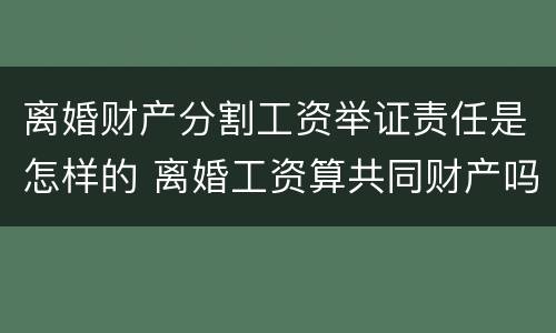 离婚财产分割工资举证责任是怎样的 离婚工资算共同财产吗