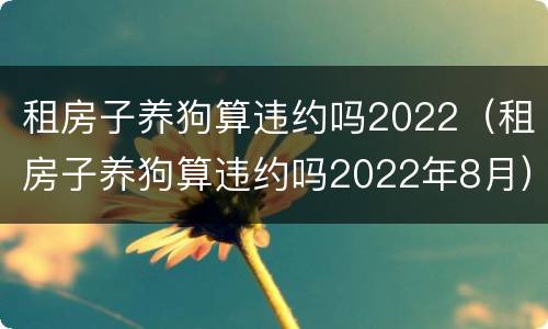 租房子养狗算违约吗2022（租房子养狗算违约吗2022年8月）
