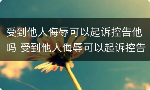 受到他人侮辱可以起诉控告他吗 受到他人侮辱可以起诉控告他吗怎么写