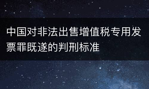中国对非法出售增值税专用发票罪既遂的判刑标准