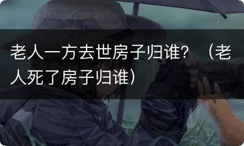 老人一方去世房子归谁？（老人死了房子归谁）