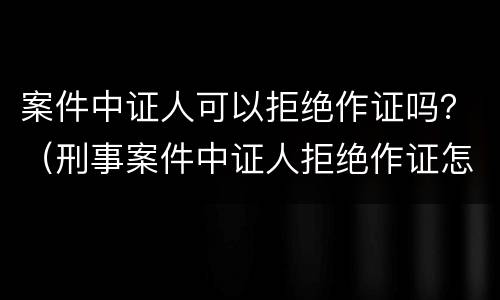 案件中证人可以拒绝作证吗？（刑事案件中证人拒绝作证怎么处理）