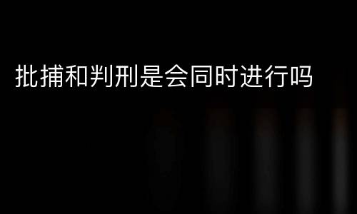 批捕和判刑是会同时进行吗