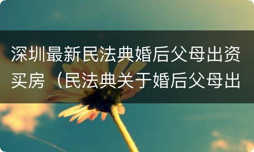 深圳最新民法典婚后父母出资买房（民法典关于婚后父母出资为子女购买房产的认定）