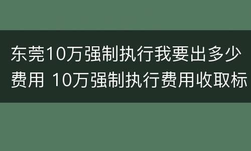 东莞10万强制执行我要出多少费用 10万强制执行费用收取标准