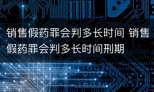 销售假药罪会判多长时间 销售假药罪会判多长时间刑期