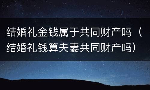结婚礼金钱属于共同财产吗（结婚礼钱算夫妻共同财产吗）